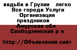 Cвадьба в Грузии - легко! - Все города Услуги » Организация праздников   . Амурская обл.,Свободненский р-н